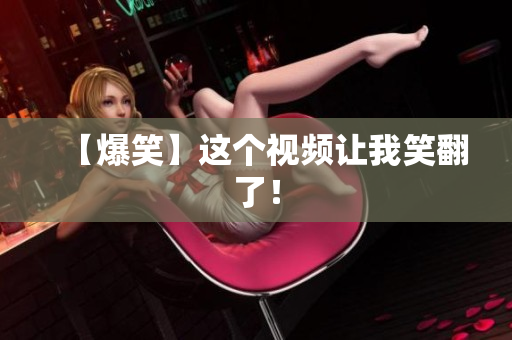 【爆笑】这个视频让我笑翻了！