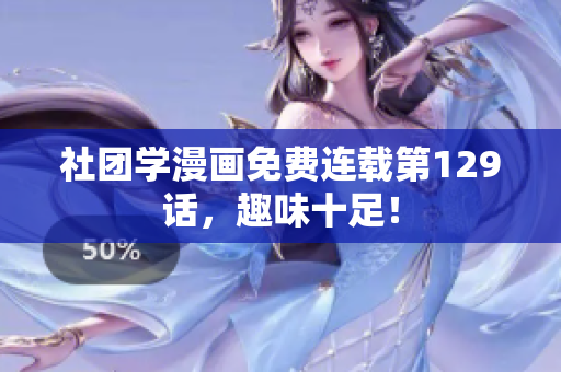 社团学漫画免费连载第129话，趣味十足！