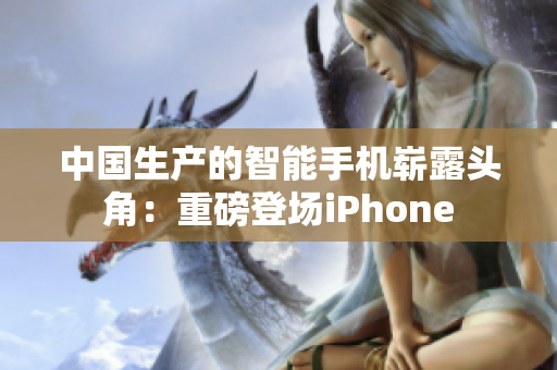 中国生产的智能手机崭露头角：重磅登场iPhone