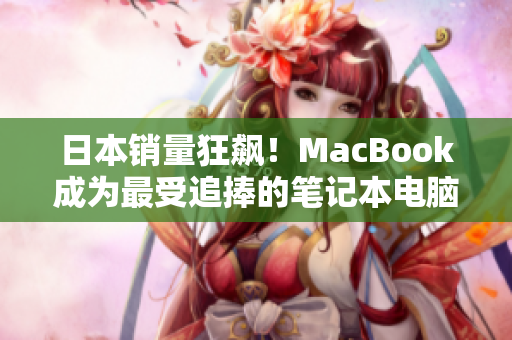 日本销量狂飙！MacBook成为最受追捧的笔记本电脑