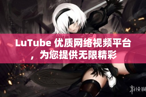 LuTube 优质网络视频平台，为您提供无限精彩