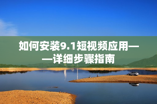 如何安装9.1短视频应用——详细步骤指南