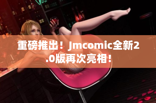 重磅推出！Jmcomic全新2.0版再次亮相！