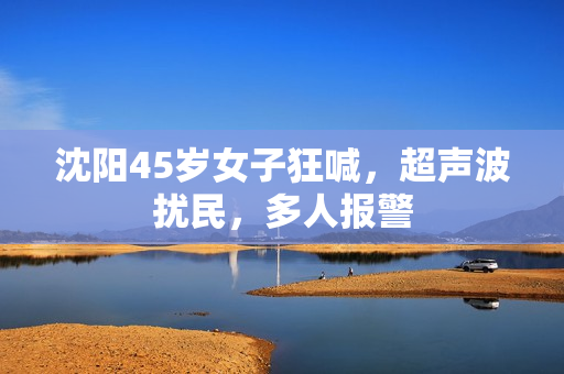沈阳45岁女子狂喊，超声波扰民，多人报警