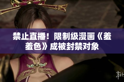 禁止直播！限制级漫画《羞羞色》成被封禁对象