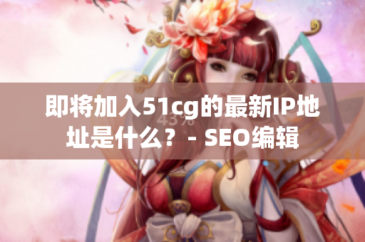 即将加入51cg的最新IP地址是什么？- SEO编辑