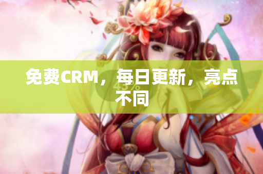 免费CRM，每日更新，亮点不同