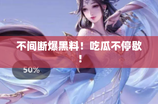 不间断爆黑料！吃瓜不停歇！