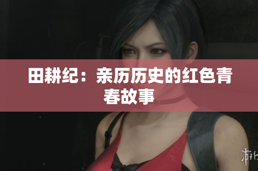 田耕纪：亲历历史的红色青春故事