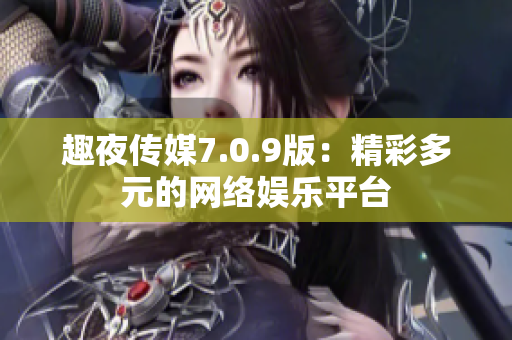 趣夜传媒7.0.9版：精彩多元的网络娱乐平台