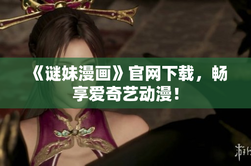 《谜妹漫画》官网下载，畅享爱奇艺动漫！