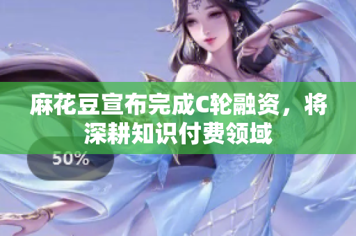 麻花豆宣布完成C轮融资，将深耕知识付费领域