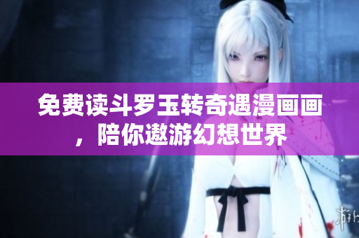 免费读斗罗玉转奇遇漫画画，陪你遨游幻想世界