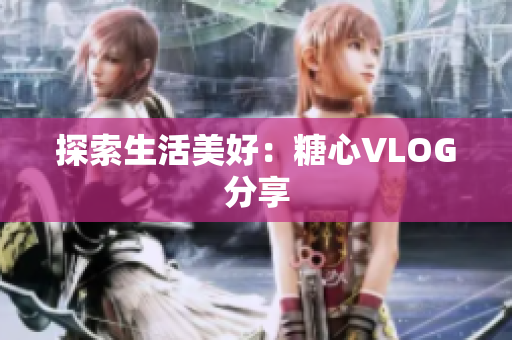 探索生活美好：糖心VLOG分享