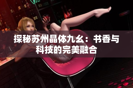 探秘苏州晶体九幺：书香与科技的完美融合