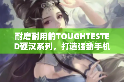 耐磨耐用的TOUGHTESTED硬汉系列，打造强劲手机配件