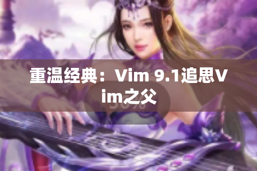 重温经典：Vim 9.1追思Vim之父