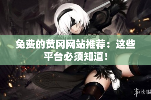 免费的黄冈网站推荐：这些平台必须知道！