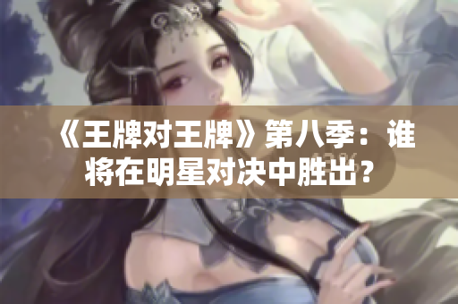 《王牌对王牌》第八季：谁将在明星对决中胜出？