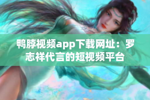 鸭脖视频app下载网址：罗志祥代言的短视频平台
