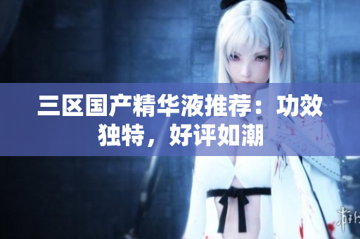 三区国产精华液推荐：功效独特，好评如潮