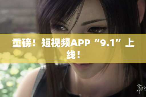重磅！短视频APP“9.1”上线！
