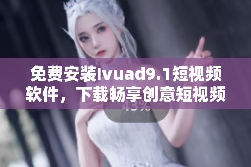 免费安装Ivuad9.1短视频软件，下载畅享创意短视频