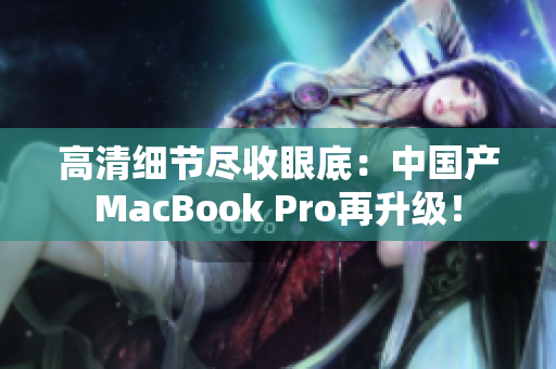 高清细节尽收眼底：中国产MacBook Pro再升级！