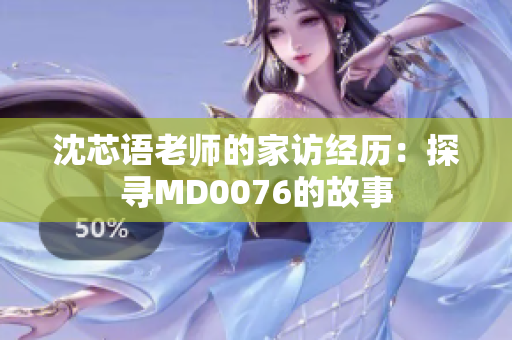 沈芯语老师的家访经历：探寻MD0076的故事