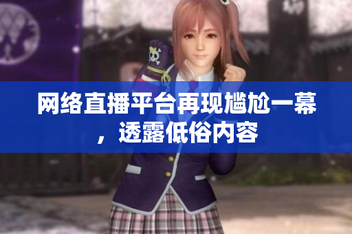 网络直播平台再现尴尬一幕，透露低俗内容