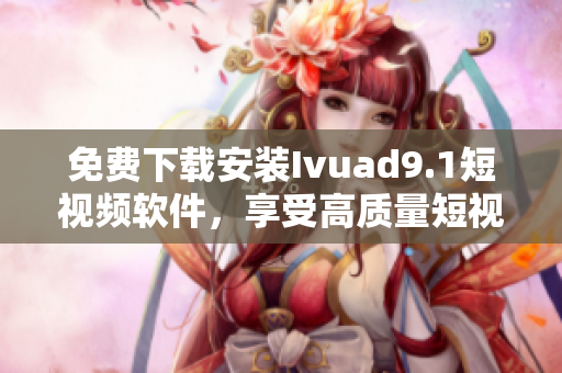 免费下载安装Ivuad9.1短视频软件，享受高质量短视频体验。
