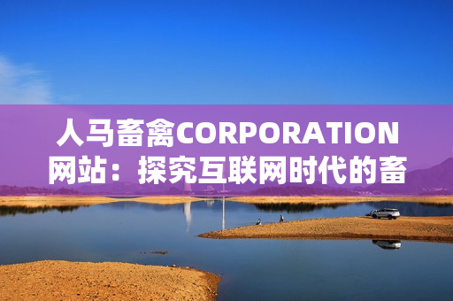 人马畜禽CORPORATION网站：探究互联网时代的畜牧业