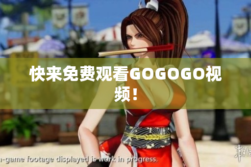快来免费观看GOGOGO视频！