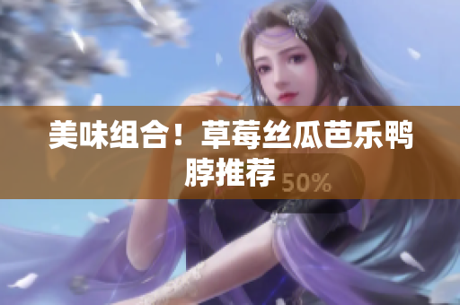 美味组合！草莓丝瓜芭乐鸭脖推荐