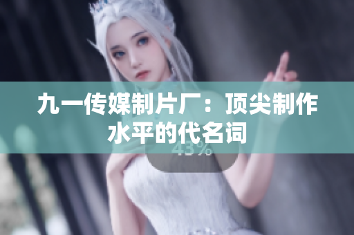 九一传媒制片厂：顶尖制作水平的代名词