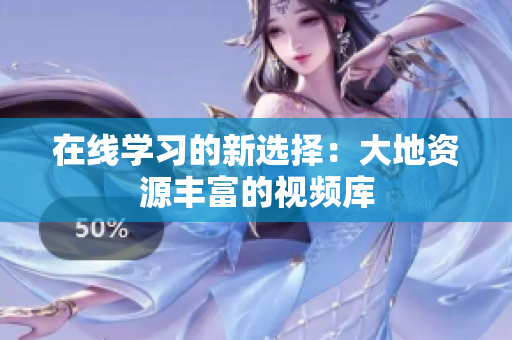 在线学习的新选择：大地资源丰富的视频库