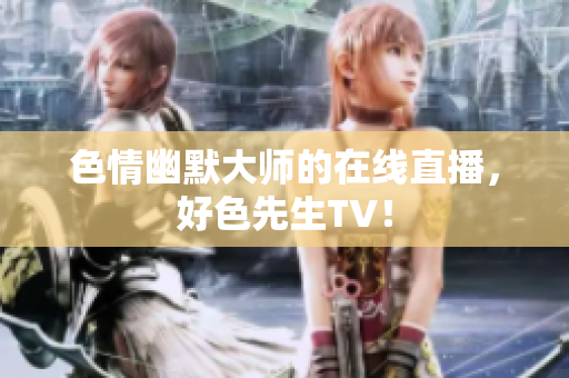 色情幽默大师的在线直播，好色先生TV！