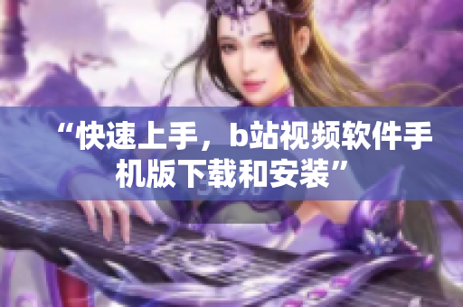 “快速上手，b站视频软件手机版下载和安装”