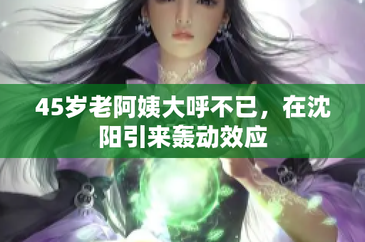 45岁老阿姨大呼不已，在沈阳引来轰动效应