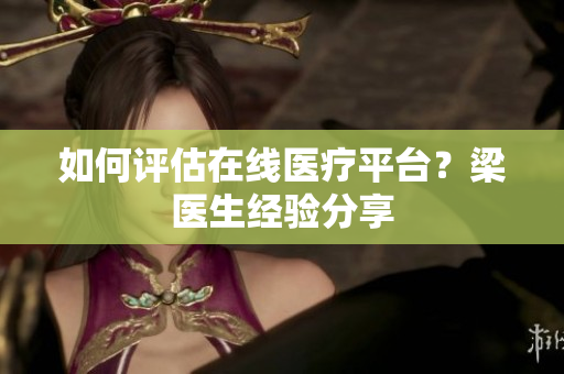 如何评估在线医疗平台？梁医生经验分享