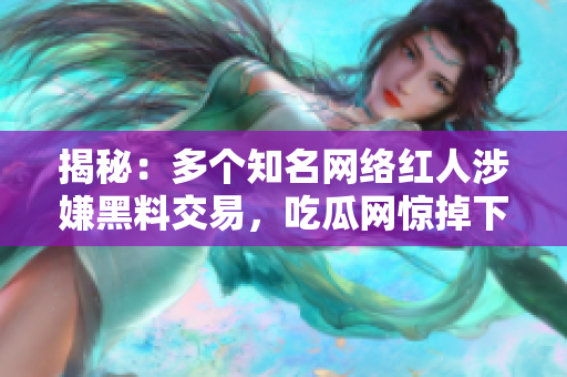 揭秘：多个知名网络红人涉嫌黑料交易，吃瓜网惊掉下巴
