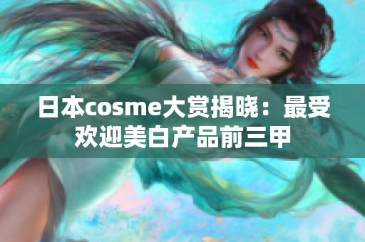 日本cosme大赏揭晓：最受欢迎美白产品前三甲