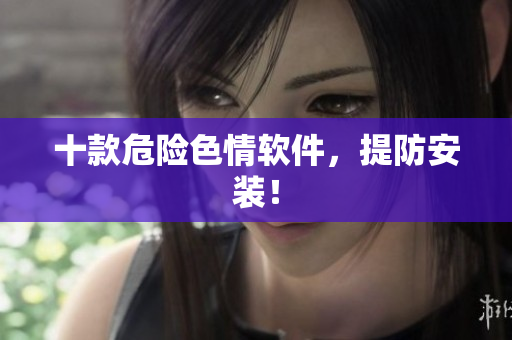 十款危险色情软件，提防安装！
