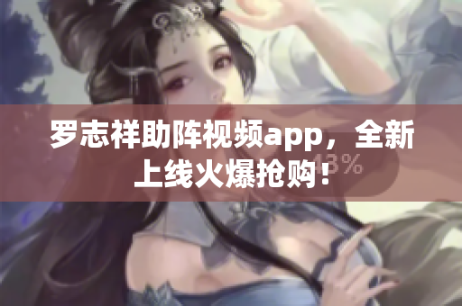 罗志祥助阵视频app，全新上线火爆抢购！