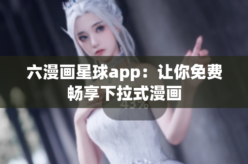 六漫画星球app：让你免费畅享下拉式漫画