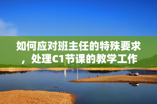 如何应对班主任的特殊要求，处理C1节课的教学工作