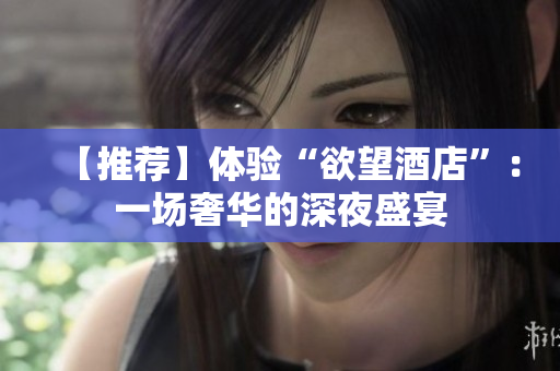 【推荐】体验“欲望酒店”：一场奢华的深夜盛宴