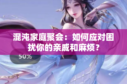 混沌家庭聚会：如何应对困扰你的亲戚和麻烦？