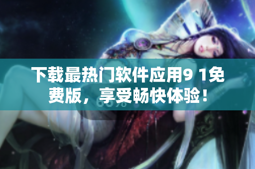 下载最热门软件应用9 1免费版，享受畅快体验！