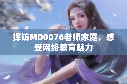 探访MD0076老师家庭，感受网络教育魅力